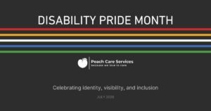 Newsletter 5 A dark grey graphic for Disability Pride Month featuring the red, gold, white, blue, and green stripes of the Disability Pride flag. It includes the Peach Care Services logo and the text "Celebrating identity, visibility, and inclusion."